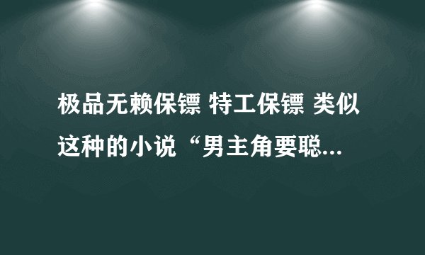 极品无赖保镖 特工保镖 类似这种的小说“男主角要聪明厉害的类型”多多推荐