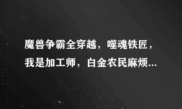 魔兽争霸全穿越，噬魂铁匠，我是加工师，白金农民麻烦哥，带着城市进暗黑，中国铁匠在异界，疯狂卷轴txt版