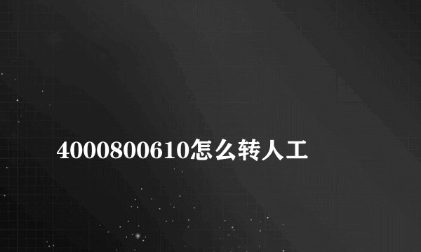 
4000800610怎么转人工

