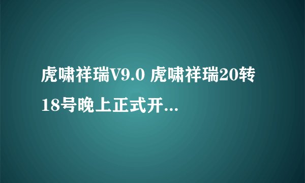 虎啸祥瑞V9.0 虎啸祥瑞20转 18号晚上正式开F的网站谁有啊？
