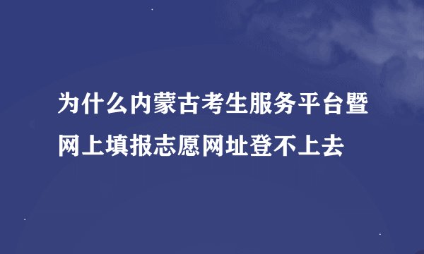 为什么内蒙古考生服务平台暨网上填报志愿网址登不上去