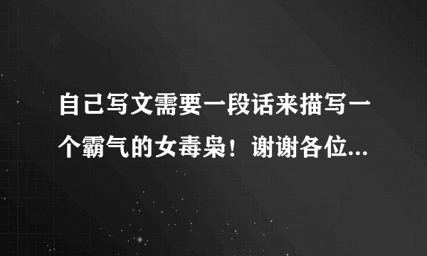 自己写文需要一段话来描写一个霸气的女毒枭！谢谢各位朋友了！非诚勿扰！