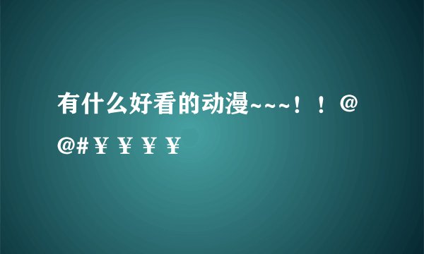 有什么好看的动漫~~~！！@@#￥￥￥￥