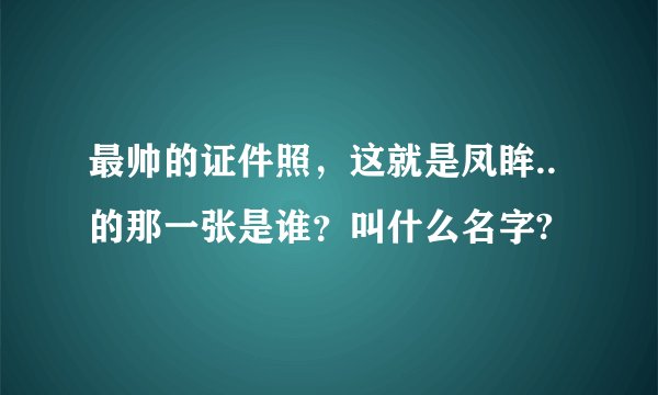 最帅的证件照，这就是凤眸..的那一张是谁？叫什么名字?