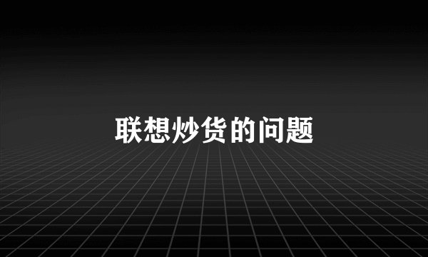 联想炒货的问题