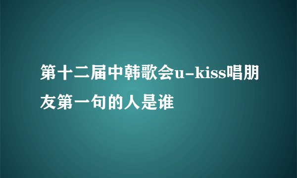 第十二届中韩歌会u-kiss唱朋友第一句的人是谁