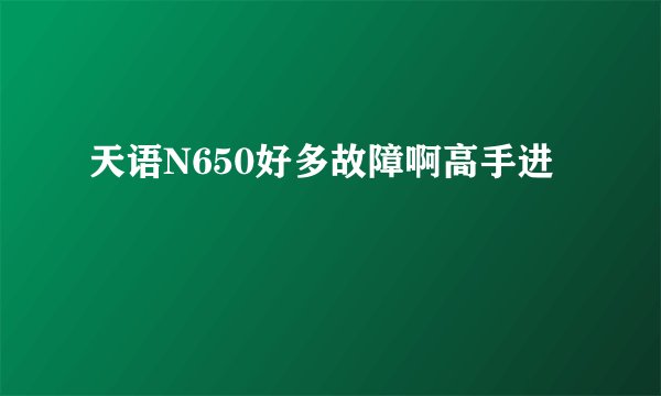 天语N650好多故障啊高手进