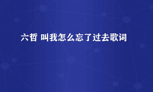 六哲 叫我怎么忘了过去歌词