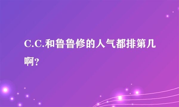 C.C.和鲁鲁修的人气都排第几啊？