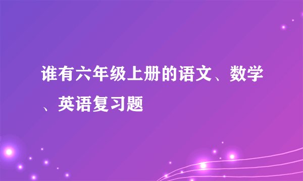 谁有六年级上册的语文、数学、英语复习题