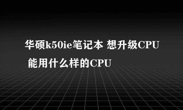 华硕k50ie笔记本 想升级CPU 能用什么样的CPU