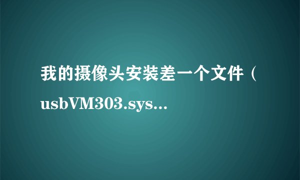 我的摄像头安装差一个文件（usbVM303.sys')，但网上下载又不行，怎么办啊？大神们帮帮忙