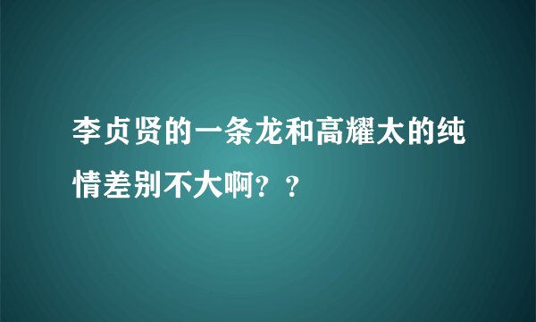 李贞贤的一条龙和高耀太的纯情差别不大啊？？