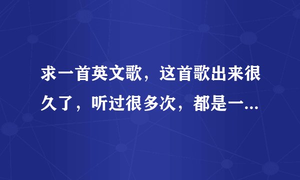 求一首英文歌，这首歌出来很久了，听过很多次，都是一点点，在看视频的时候中间插曲，要么出去逛街，店里