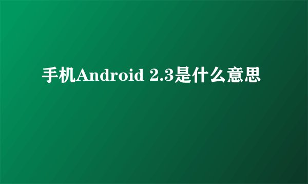 手机Android 2.3是什么意思