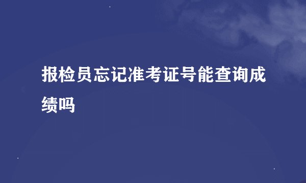 报检员忘记准考证号能查询成绩吗