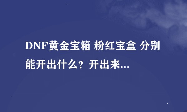 DNF黄金宝箱 粉红宝盒 分别 能开出什么？开出来的宠物是一样的吗？