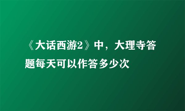 《大话西游2》中，大理寺答题每天可以作答多少次
