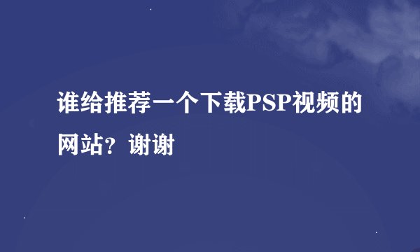 谁给推荐一个下载PSP视频的网站？谢谢