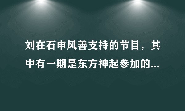 刘在石申风善支持的节目，其中有一期是东方神起参加的，还是以前5个人的时候！开场放的魔女这首歌！拜托各
