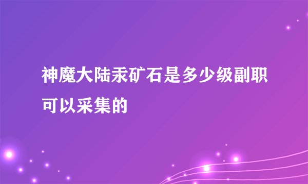 神魔大陆汞矿石是多少级副职可以采集的