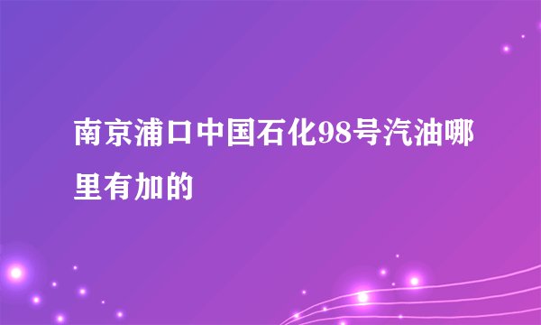 南京浦口中国石化98号汽油哪里有加的