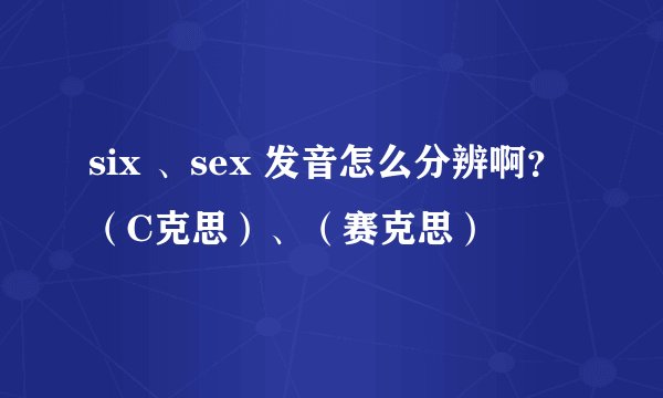 six 、sex 发音怎么分辨啊？（C克思）、（赛克思）