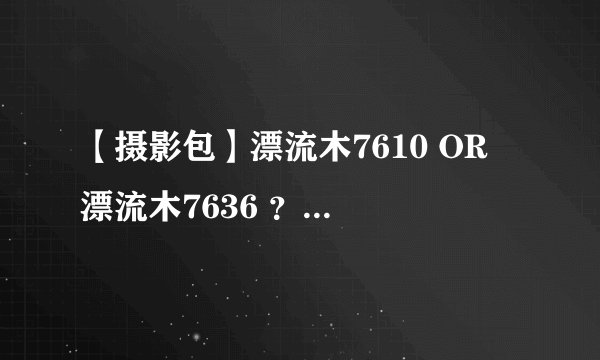【摄影包】漂流木7610 OR 漂流木7636 ？ 推荐其它？
