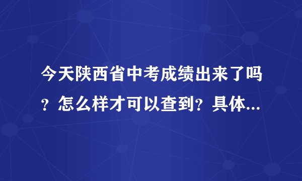 今天陕西省中考成绩出来了吗？怎么样才可以查到？具体的！~谢谢了，大神帮忙啊
