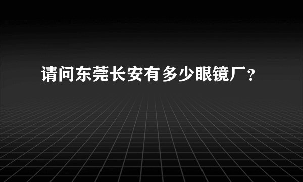 请问东莞长安有多少眼镜厂？