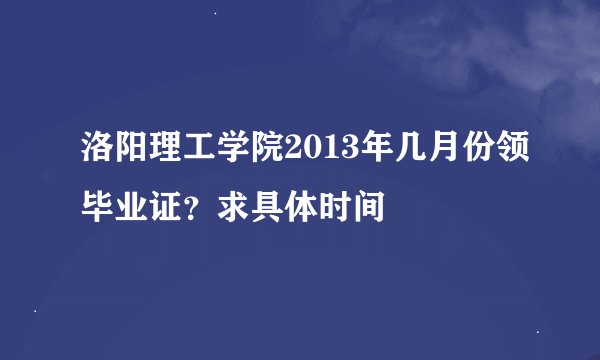 洛阳理工学院2013年几月份领毕业证？求具体时间