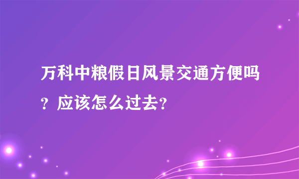 万科中粮假日风景交通方便吗？应该怎么过去？