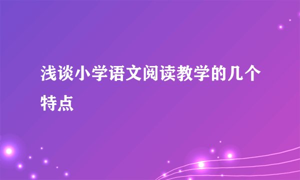 浅谈小学语文阅读教学的几个特点