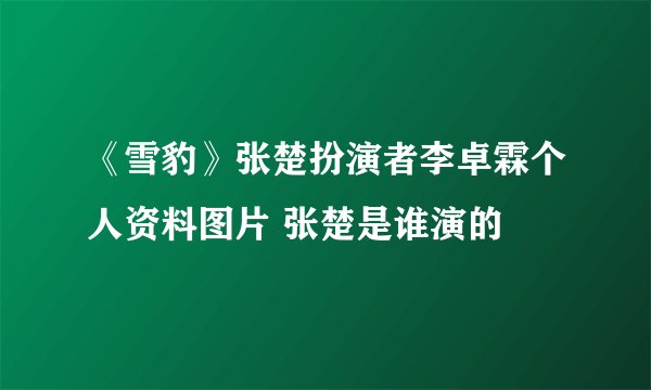 《雪豹》张楚扮演者李卓霖个人资料图片 张楚是谁演的