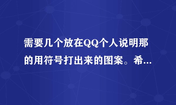 需要几个放在QQ个人说明那的用符号打出来的图案。希望大家帮忙。>.<
