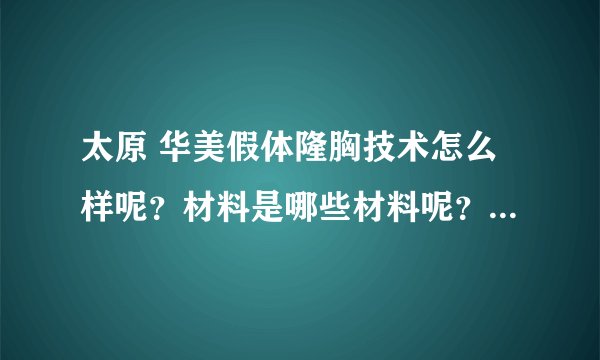 太原 华美假体隆胸技术怎么样呢？材料是哪些材料呢？做下来要多少钱呢？