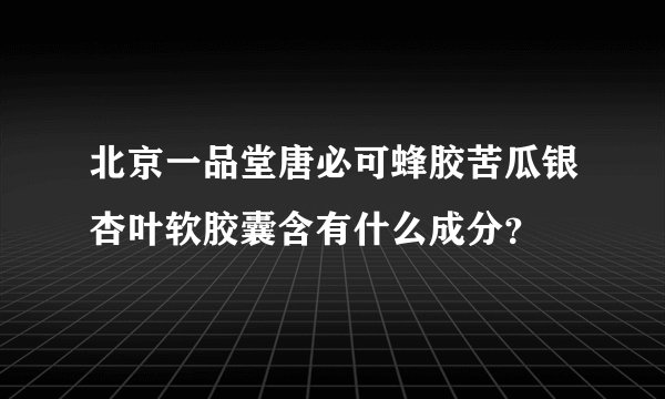 北京一品堂唐必可蜂胶苦瓜银杏叶软胶囊含有什么成分？