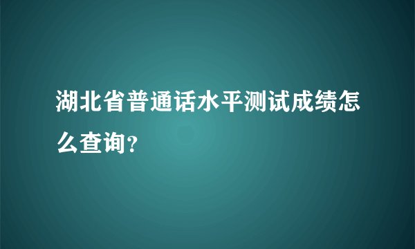 湖北省普通话水平测试成绩怎么查询？