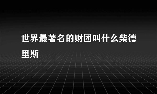 世界最著名的财团叫什么柴德里斯