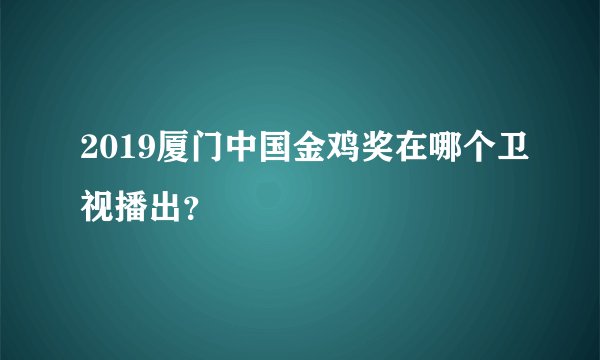 2019厦门中国金鸡奖在哪个卫视播出？