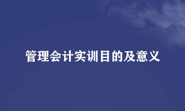 管理会计实训目的及意义