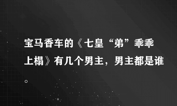 宝马香车的《七皇“弟”乖乖上榻》有几个男主，男主都是谁。