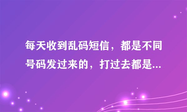 每天收到乱码短信，都是不同号码发过来的，打过去都是暂停使用