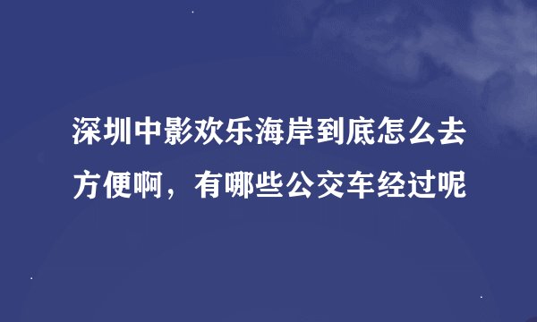 深圳中影欢乐海岸到底怎么去方便啊，有哪些公交车经过呢