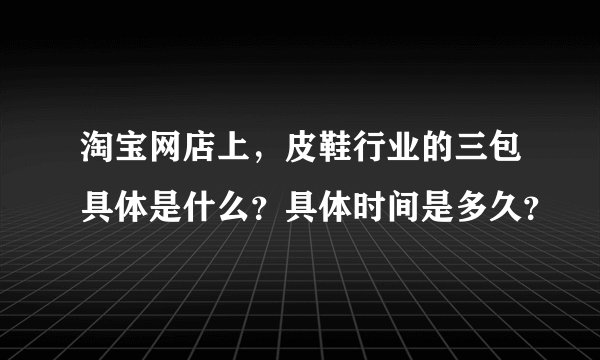 淘宝网店上，皮鞋行业的三包具体是什么？具体时间是多久？