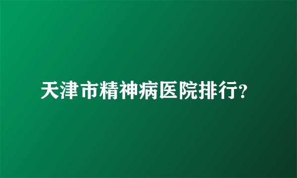 天津市精神病医院排行？