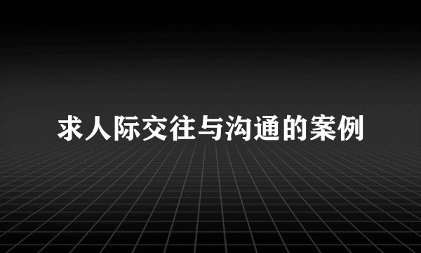 求人际交往与沟通的案例