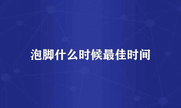 泡脚什么时候最佳时间