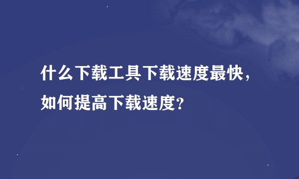 什么下载工具下载速度最快，如何提高下载速度？