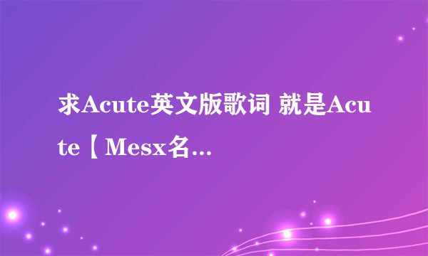 求Acute英文版歌词 就是Acute【Mesx名无しxブランク】里的英文歌词。
